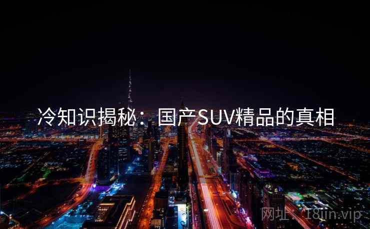 冷知识揭秘：国产SUV精品的真相