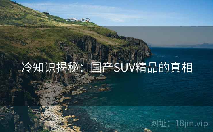 冷知识揭秘：国产SUV精品的真相