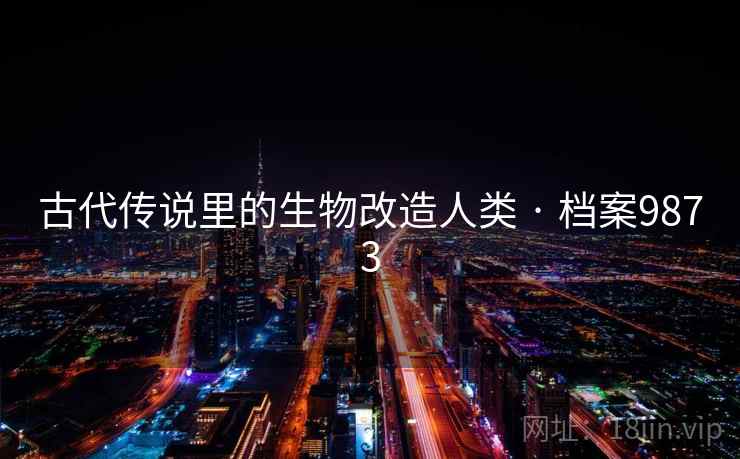 古代传说里的生物改造人类 · 档案9873