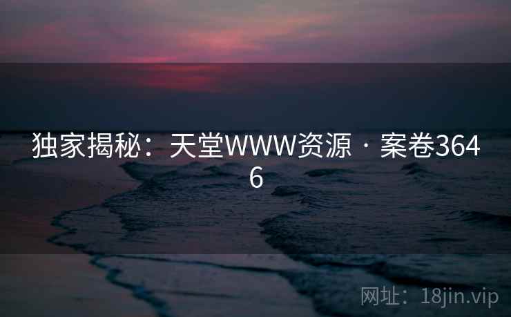 独家揭秘：天堂WWW资源 · 案卷3646