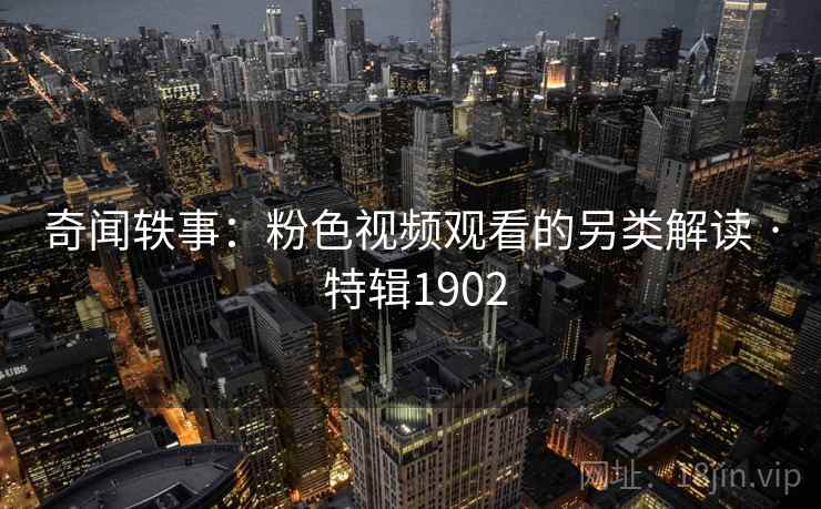 奇闻轶事：粉色视频观看的另类解读 · 特辑1902