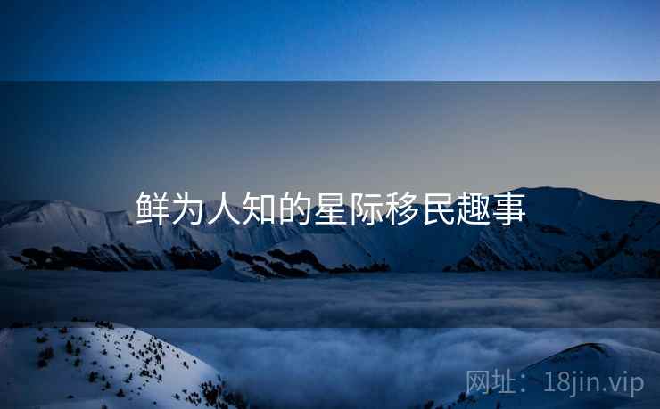 鲜为人知的星际移民趣事 鲜为人知的星际移民趣事