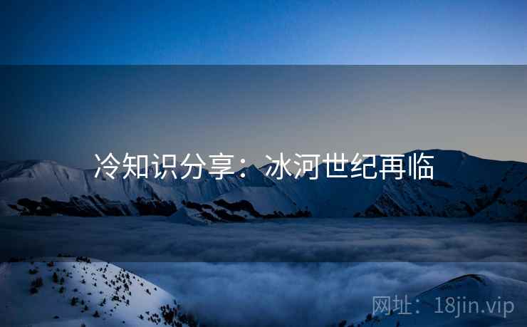 冷知识分享:冰河世纪再临 冷知识分享:冰河世纪再临