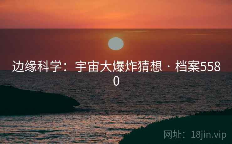 边缘科学:宇宙大爆炸猜想 · 档案5580 边缘科学:宇宙大爆炸猜想 · 档案5580
