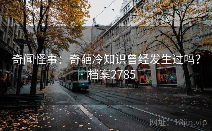 奇闻怪事:奇葩冷知识曾经发生过吗? · 档案2785 奇闻怪事:奇葩冷知识曾经发生过吗? · 档案2785