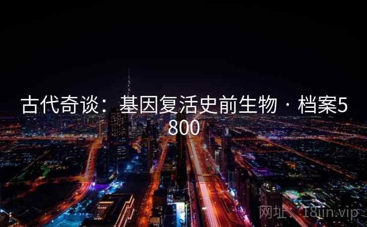 古代奇谈:基因复活史前生物 · 档案5800 古代奇谈:基因复活史前生物 · 档案5800