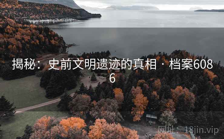 揭秘:史前文明遗迹的真相 · 档案6086 揭秘:史前文明遗迹的真相 · 档案6086