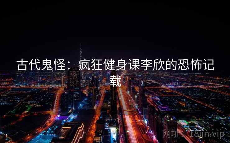 古代鬼怪：疯狂健身课李欣的恐怖记载
