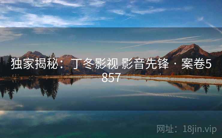 独家揭秘：丁冬影视 影音先锋 · 案卷5857