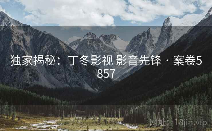 独家揭秘：丁冬影视 影音先锋 · 案卷5857
