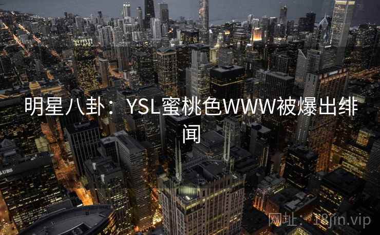 明星八卦：YSL蜜桃色WWW被爆出绯闻