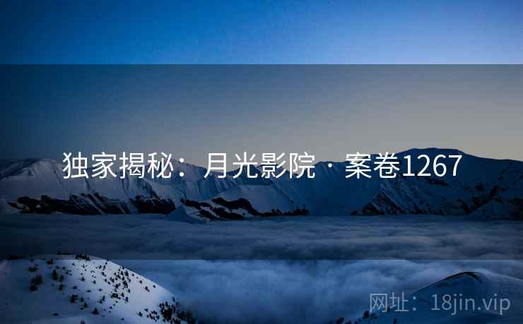 独家揭秘：月光影院 · 案卷1267
