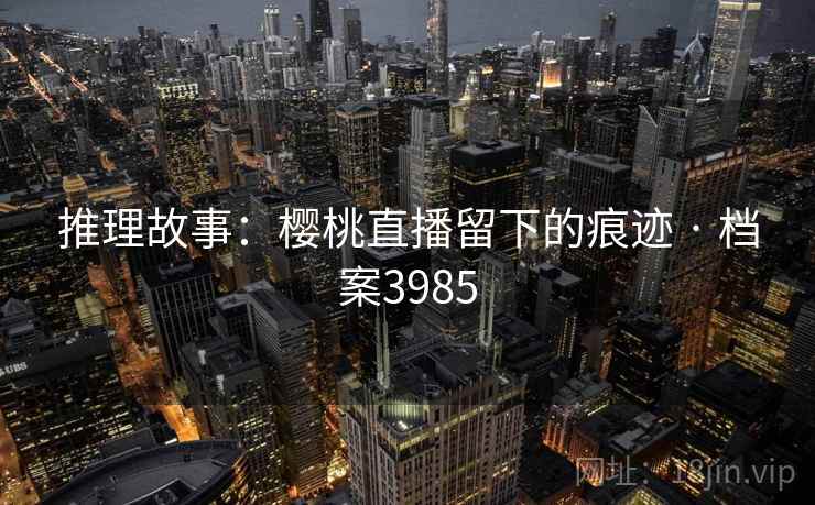 推理故事：樱桃直播留下的痕迹 · 档案3985