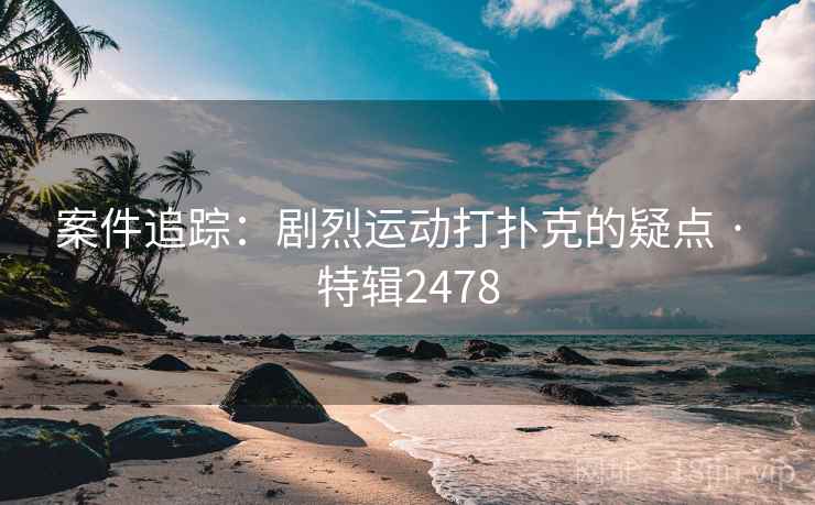 案件追踪：剧烈运动打扑克的疑点 · 特辑2478