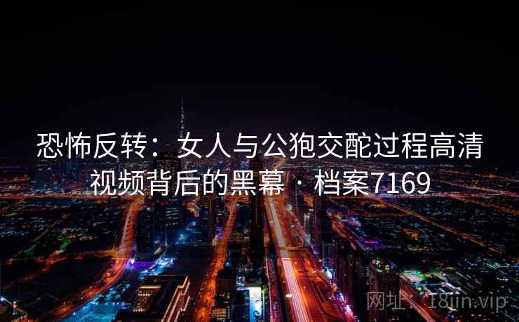 恐怖反转：女人与公狍交酡过程高清视频背后的黑幕 · 档案7169