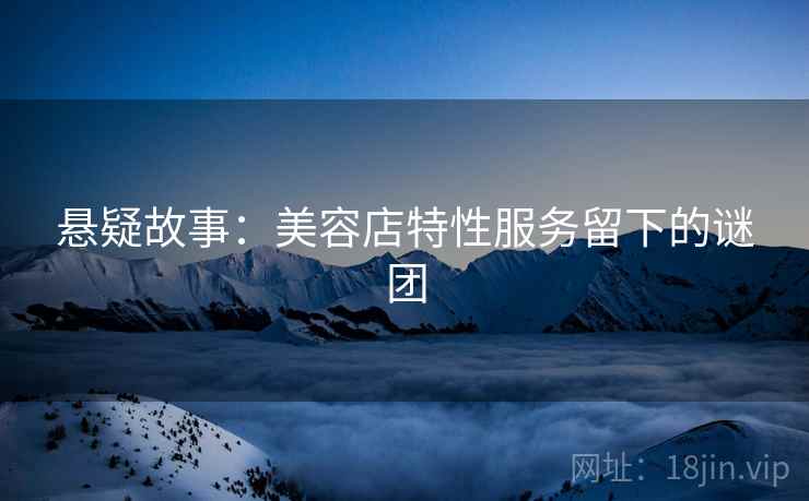 悬疑故事：美容店特性服务留下的谜团