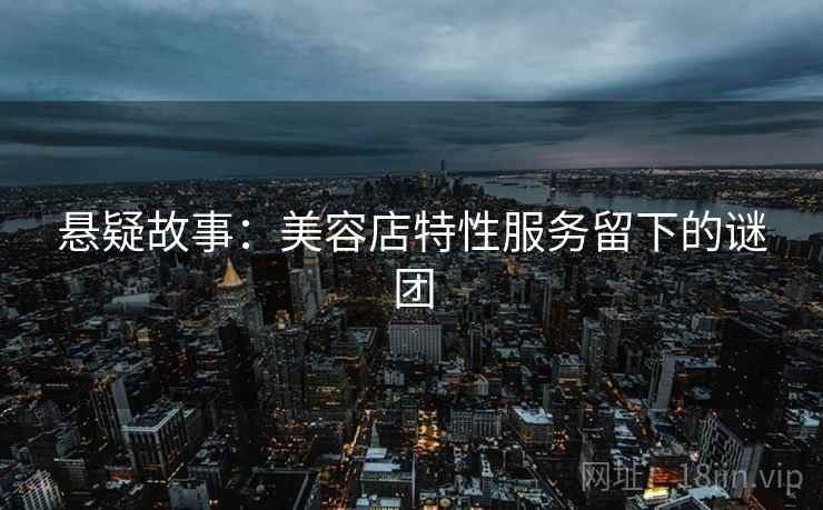 悬疑故事：美容店特性服务留下的谜团