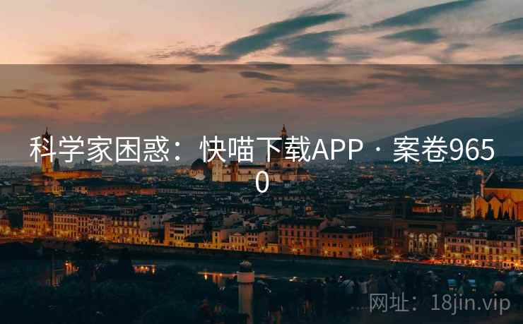 科学家困惑：快喵下载APP · 案卷9650