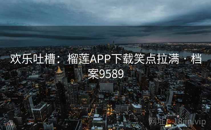 欢乐吐槽：榴莲APP下载笑点拉满 · 档案9589