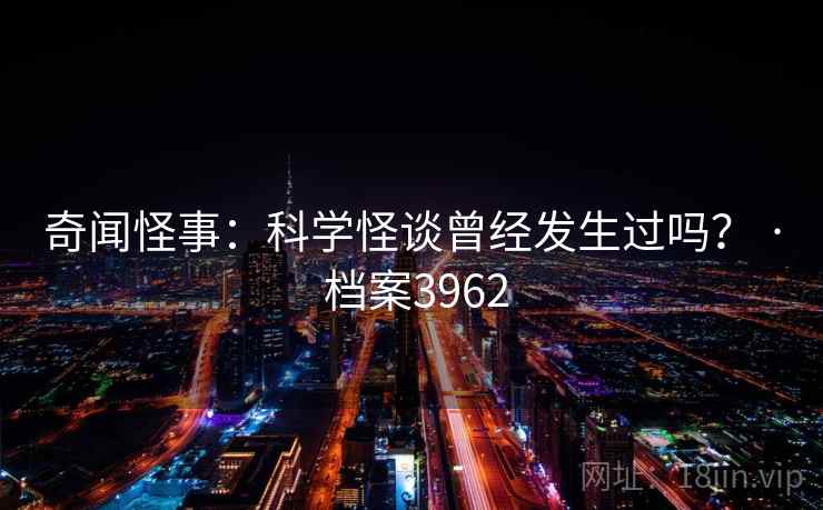 奇闻怪事：科学怪谈曾经发生过吗？ · 档案3962