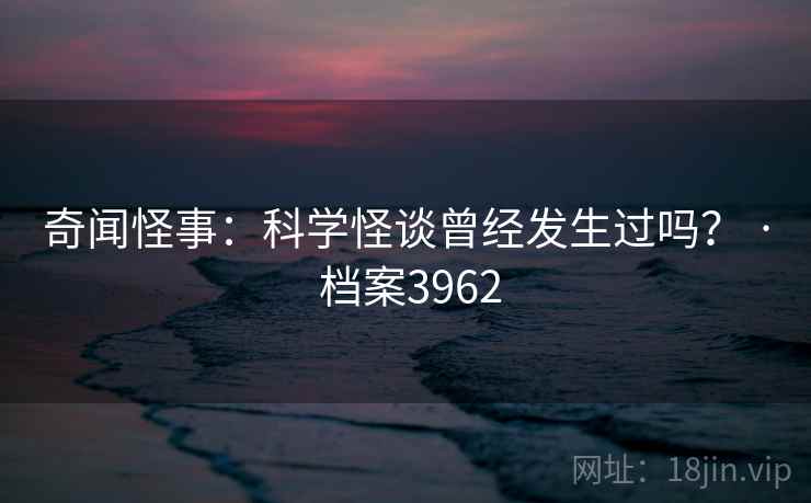 奇闻怪事：科学怪谈曾经发生过吗？ · 档案3962