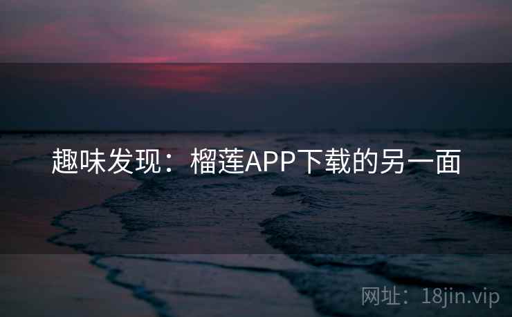 趣味发现：榴莲APP下载的另一面