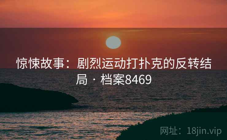 惊悚故事:剧烈运动打扑克的反转结局 · 档案8469 惊悚故事:剧烈运动打扑克的反转结局 · 档案8469