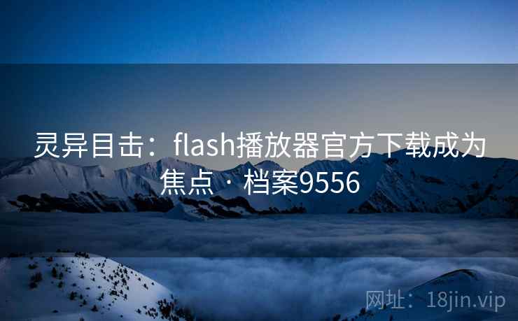 灵异目击:flash播放器官方下载成为焦点 · 档案9556 灵异目击:flash播放器官方下载成为焦点 · 档案9556