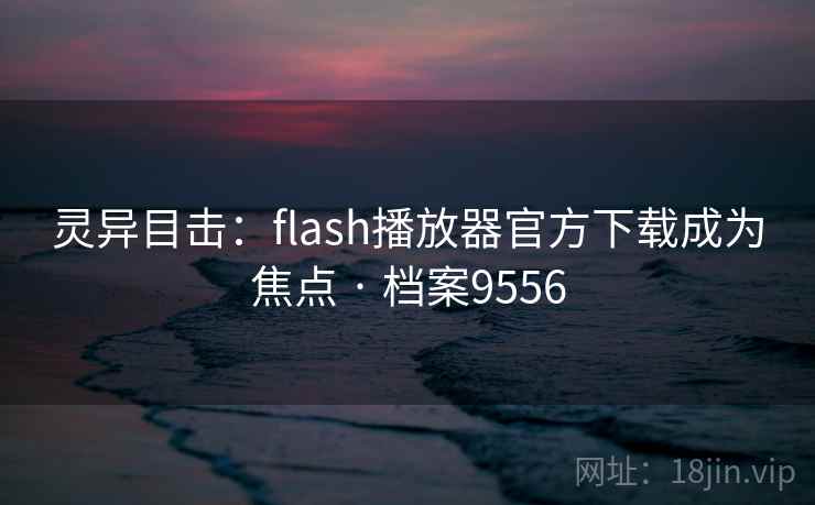 灵异目击:flash播放器官方下载成为焦点 · 档案9556