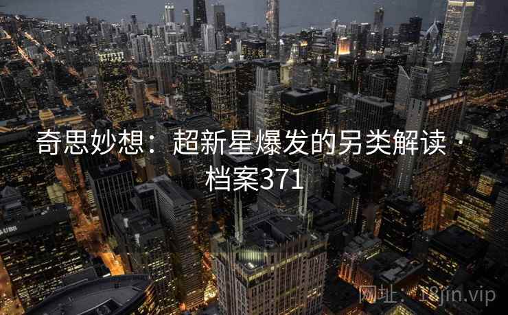 奇思妙想:超新星爆发的另类解读 · 档案371 奇思妙想:超新星爆发的另类解读 · 档案371