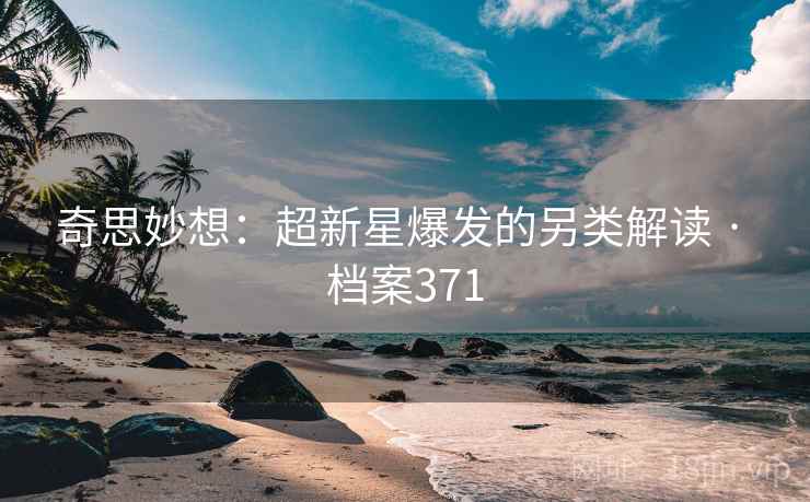 奇思妙想:超新星爆发的另类解读 · 档案371 奇思妙想:超新星爆发的另类解读 · 档案371