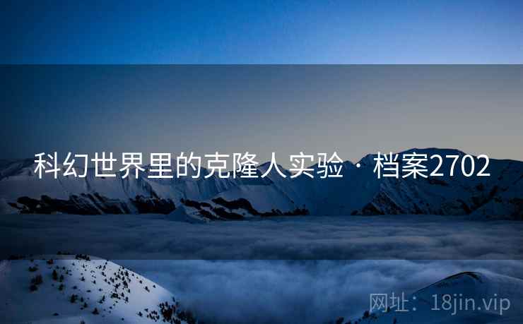 科幻世界里的克隆人实验 · 档案2702 科幻世界里的克隆人实验 · 档案2702