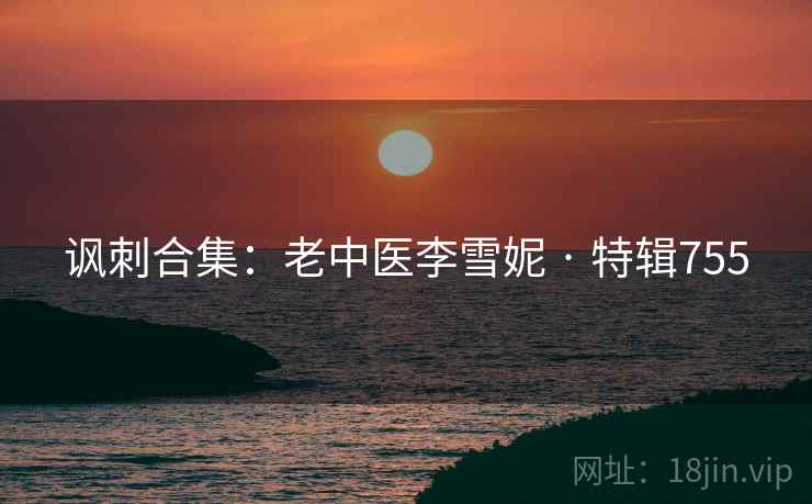 讽刺合集:老中医李雪妮 · 特辑755