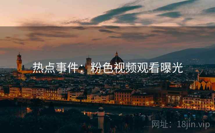 热点事件:粉色视频观看曝光 热点事件:粉色视频观看曝光
