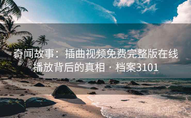 奇闻故事:插曲视频免费完整版在线播放背后的真相 · 档案3101 奇闻故事:插曲视频免费完整版在线播放背后的真相 · 档案3101