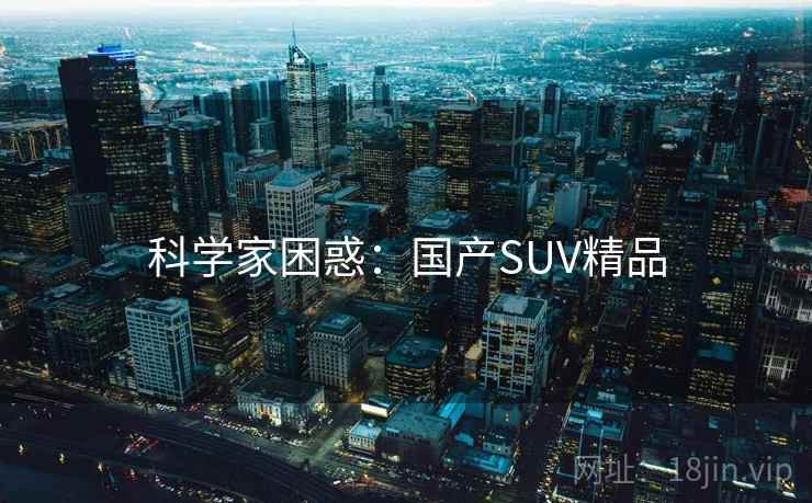 科学家困惑:国产SUV精品 科学家困惑:国产SUV精品
