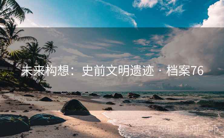 未来构想:史前文明遗迹 · 档案76 未来构想:史前文明遗迹 · 档案76