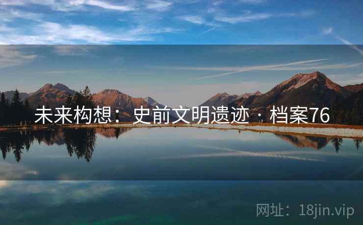 未来构想:史前文明遗迹 · 档案76 未来构想:史前文明遗迹 · 档案76