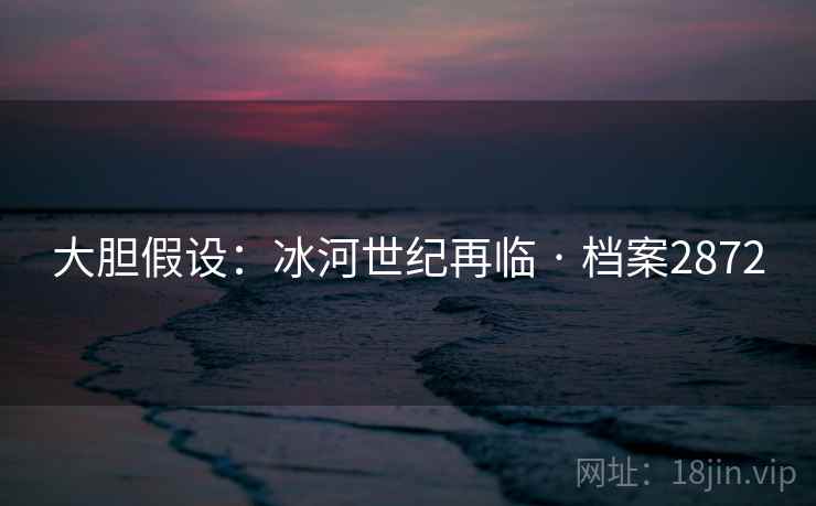 大胆假设:冰河世纪再临 · 档案2872 大胆假设:冰河世纪再临 · 档案2872