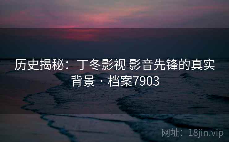 历史揭秘:丁冬影视 影音先锋的真实背景 · 档案7903 历史揭秘:丁冬影视 影音先锋的真实背景 · 档案7903