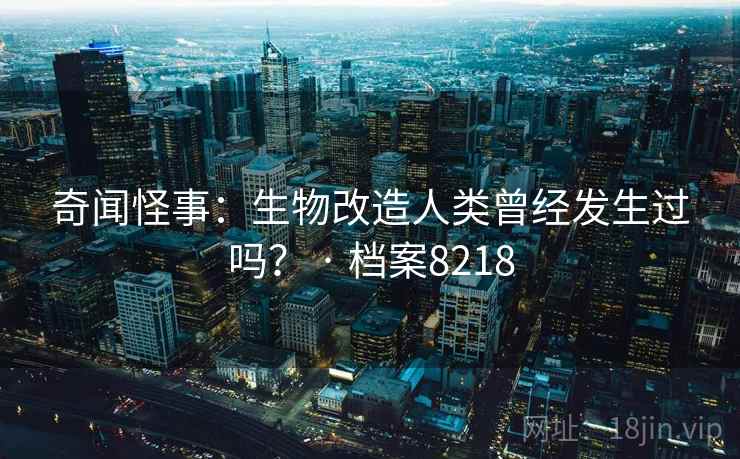 奇闻怪事:生物改造人类曾经发生过吗? · 档案8218 奇闻怪事:生物改造人类曾经发生过吗? · 档案8218