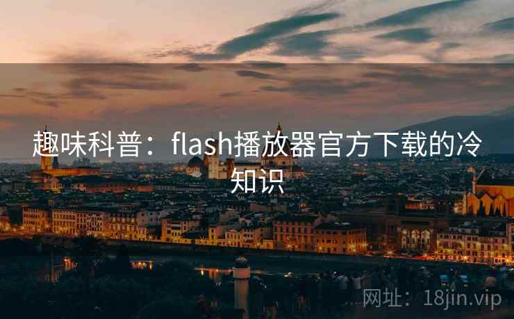 趣味科普:flash播放器官方下载的冷知识