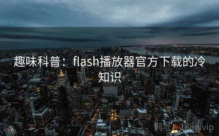 趣味科普:flash播放器官方下载的冷知识 趣味科普:flash播放器官方下载的冷知识