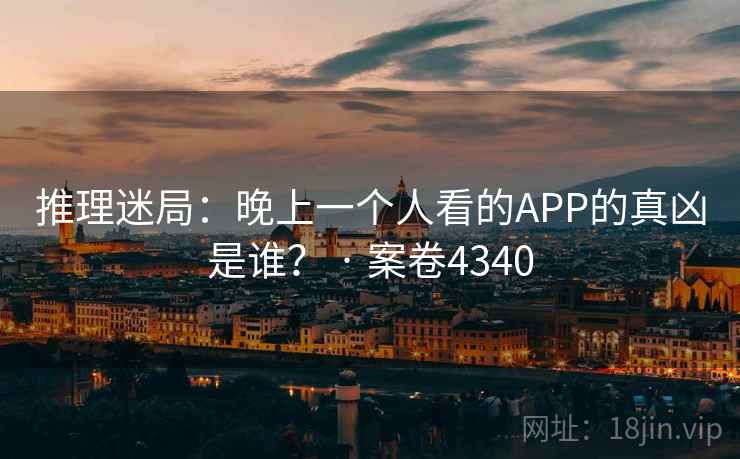 推理迷局：晚上一个人看的APP的真凶是谁？ · 案卷4340