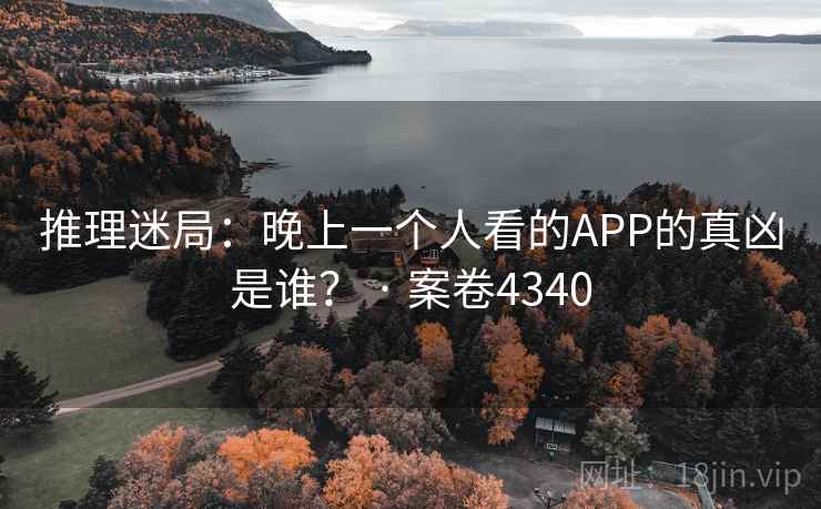 推理迷局：晚上一个人看的APP的真凶是谁？ · 案卷4340