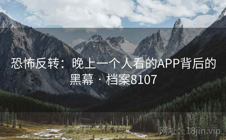 恐怖反转:晚上一个人看的APP背后的黑幕 · 档案8107 恐怖反转:晚上一个人看的APP背后的黑幕 · 档案8107