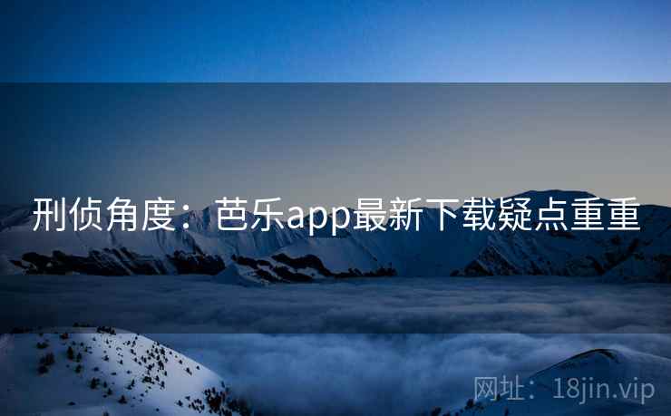 刑侦角度：芭乐app最新下载疑点重重