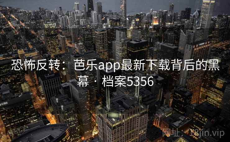 恐怖反转：芭乐app最新下载背后的黑幕 · 档案5356