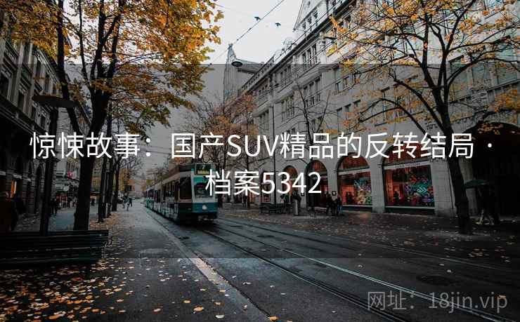 惊悚故事:国产SUV精品的反转结局 · 档案5342 惊悚故事:国产SUV精品的反转结局 · 档案5342
