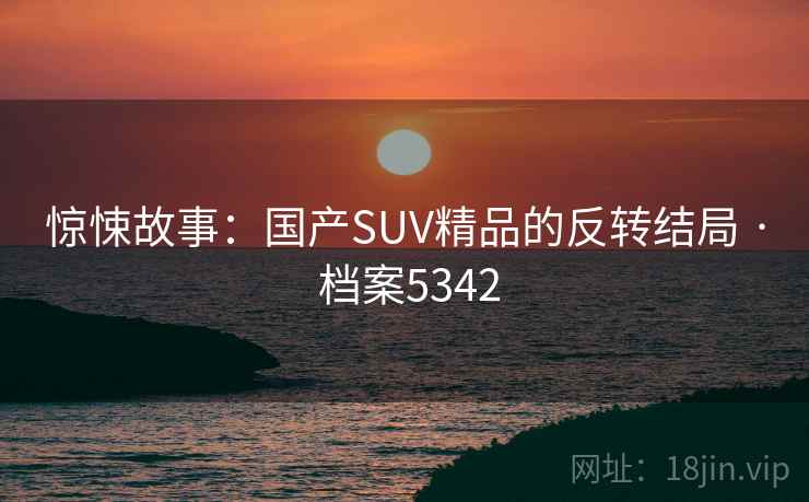 惊悚故事:国产SUV精品的反转结局 · 档案5342 惊悚故事:国产SUV精品的反转结局 · 档案5342